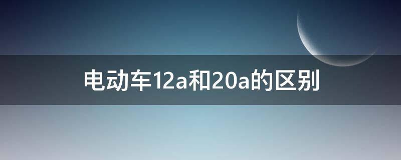 电动车12a和20a的区别 电动车12a和20a的区别知乎