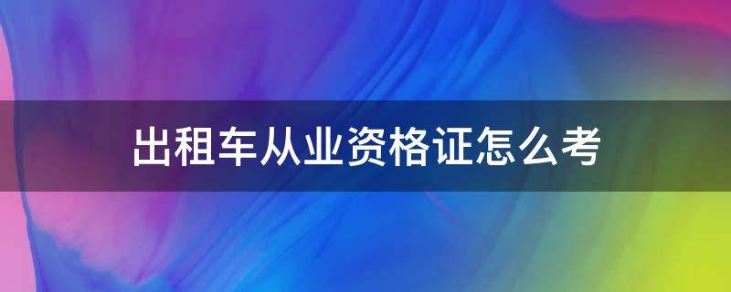 出租车从业资格证怎么考 出租车从业资格证怎么考,在哪报名