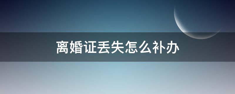 离婚证丢失怎么补办（离婚证丢失怎么补办需要什么手续）