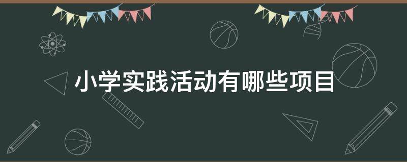 小学实践活动有哪些项目（小学实践活动有哪些项目最新）