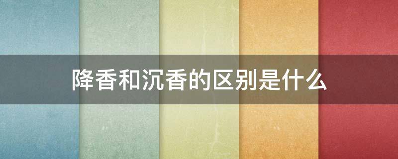 降香和沉香的区别是什么（降香和沉香的区别是什么意思）