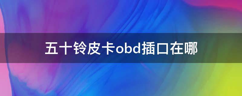五十铃皮卡obd插口在哪 五十铃老皮卡obd接口在哪个位置