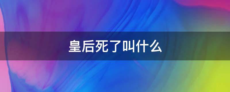 皇后死了叫什么 太后皇后死了叫什么