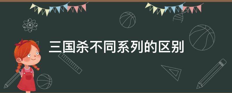 三国杀不同系列的区别 三国杀不同版本的区别