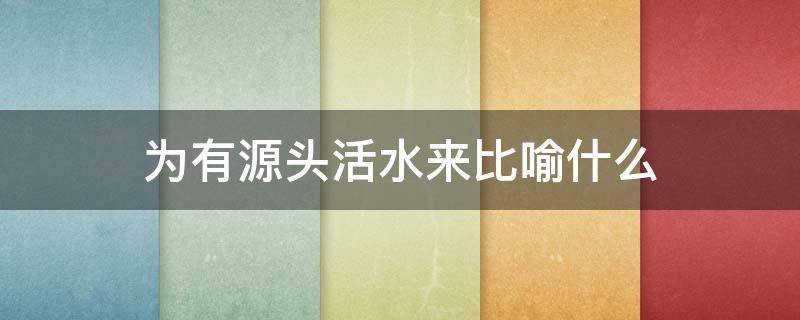 为有源头活水来比喻什么（为有源头活水来中源头活水比喻什么）