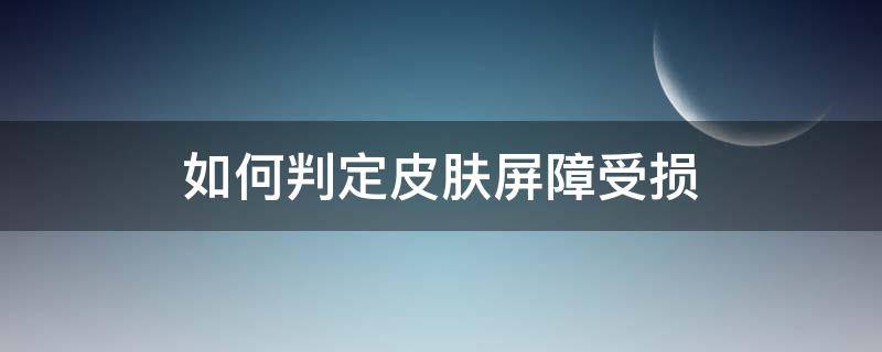 如何判定皮肤屏障受损（皮肤屏障受损怎么判断）