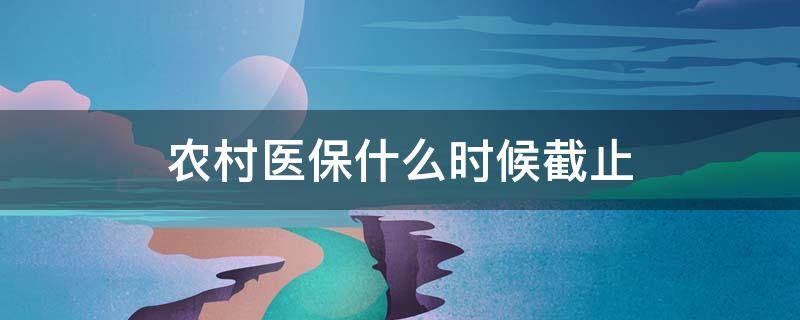 农村医保什么时候截止 2023年农村医保什么时候截止