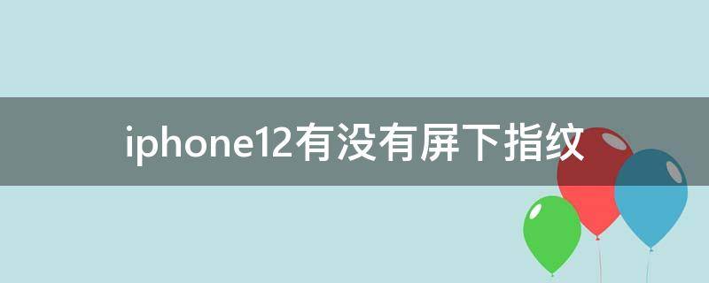 iphone12有没有屏下指纹 iphone12有没有屏下指纹解锁
