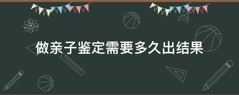 做亲子鉴定需要多久出结果 做亲子鉴定要多久才有结果