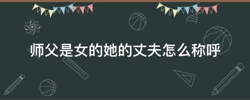 师父是女的她的丈夫怎么称呼（师父的妻子怎么称呼）