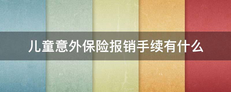 儿童意外保险报销手续有什么（儿童意外保险报销需要啥手续）