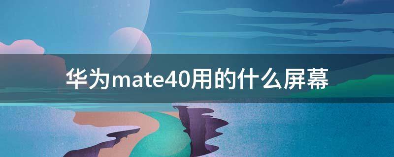 华为mate40用的什么屏幕 华为mate40用的什么屏幕材质