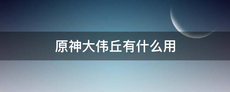 原神大伟丘有什么用（原神 大伟丘有什么用）