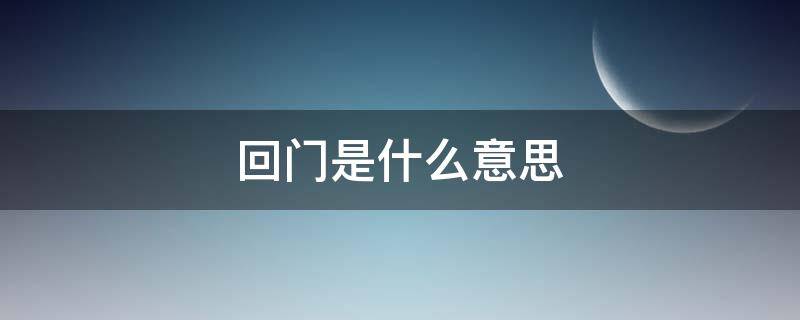 回门是什么意思（结婚回门是什么意思）