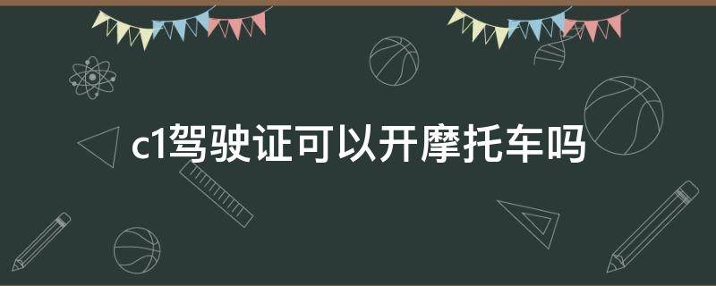 c1驾驶证可以开摩托车吗 驾驶证C1可以开摩托车吗