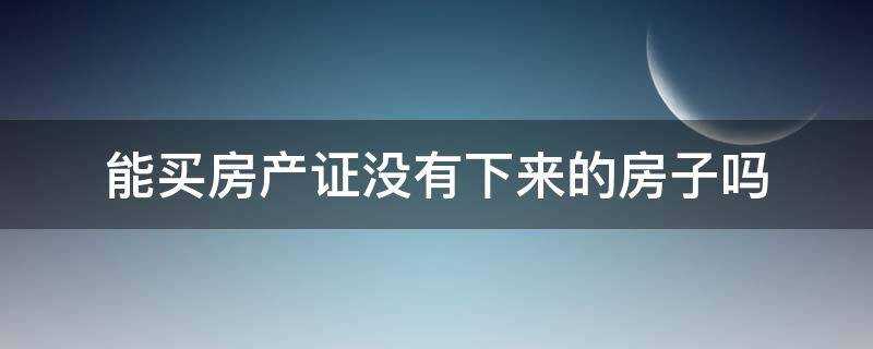 能买房产证没有下来的房子吗 能买房产证没有下来的房子吗怎么办