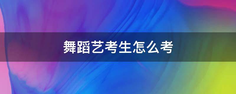 舞蹈艺考生怎么考（舞蹈艺考生怎么考大学）