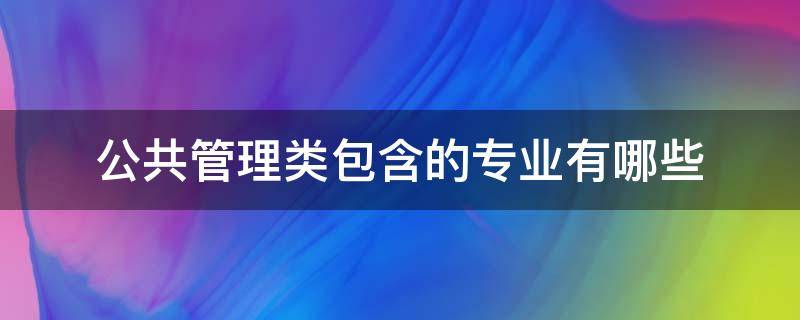公共管理类包含的专业有哪些（公共管理类包含的专业有哪些科目）