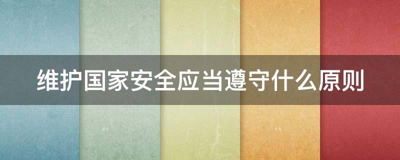 维护国家安全应当遵守什么原则 维护国家安全,应当遵守哪些基本原则
