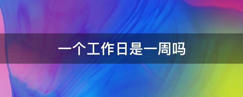 一个工作日是一周吗 一个工作日是一周吗还是两天