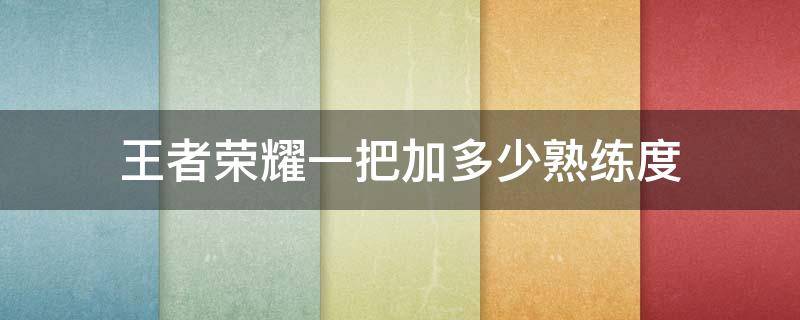 王者荣耀一把加多少熟练度（王者荣耀一把可以加多少熟练度）