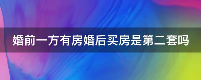 婚前一方有房婚后买房是第二套吗（婚前一方有房婚后买房是第二套吗怎么算）