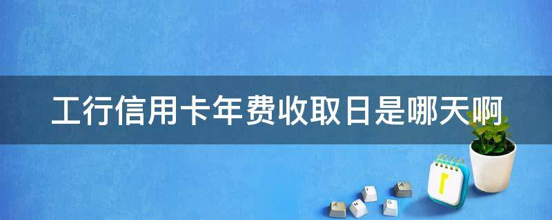工行信用卡年费收取日是哪天啊（工商银行卡年费收取时间）