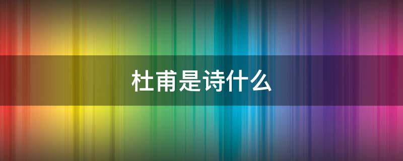 杜甫是诗什么（杜甫是诗什么呀）