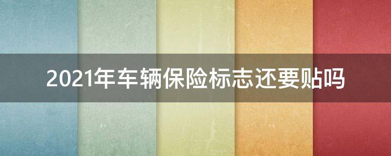 2021年车辆保险标志还要贴吗（2021年汽车保险标志还要贴吗）