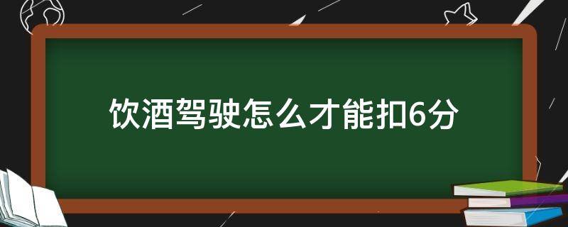 饮酒驾驶怎么才能扣6分（饮酒驾驶怎么才能扣6分罚款）
