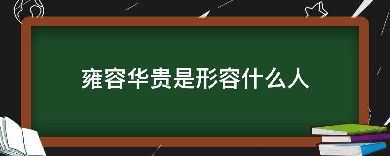 雍容华贵是形容什么人（雍容华贵是形容什么人的男人长什么样）
