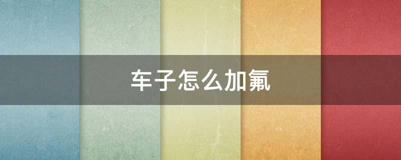 车子怎么加氟 车子加氟怎么加