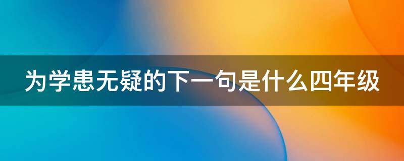 为学患无疑的下一句是什么四年级(为学患无疑 的下一句是什么)
