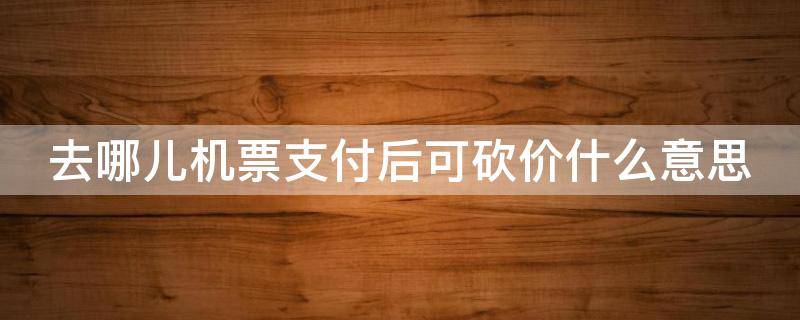 去哪儿机票支付后可砍价什么意思(去哪儿机票付款后砍价)