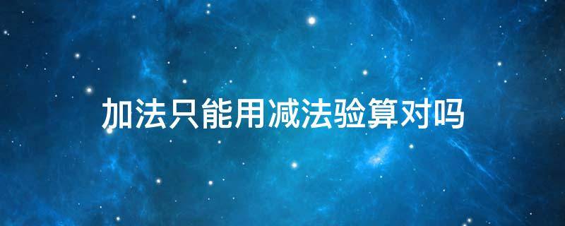 加法只能用减法验算对吗 加法只能用减法验算吗?