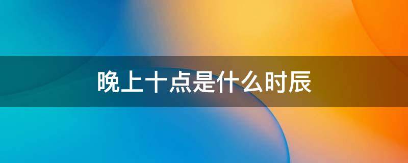 晚上十点是什么时辰 晚上十点是什么时辰,养生须知