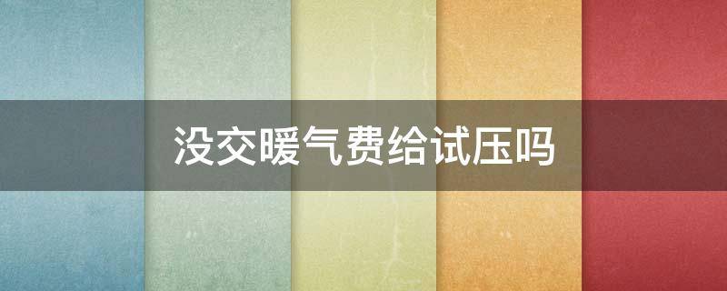 没交暖气费给试压吗(不交暖气费打压试水吗)