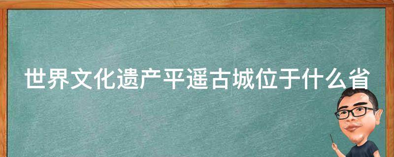 世界文化遗产平遥古城位于什么省(世界文化遗产平遥古城位于什么省山西省)