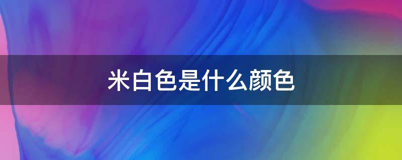 米白色是什么颜色(红色加米白色是什么颜色)