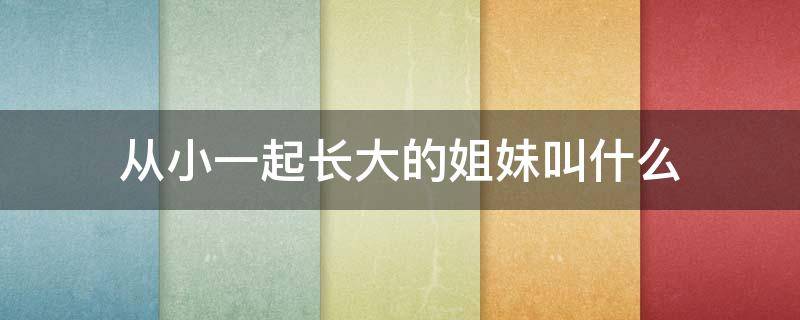 从小一起长大的姐妹叫什么 从小一起长大的姐妹叫什么群