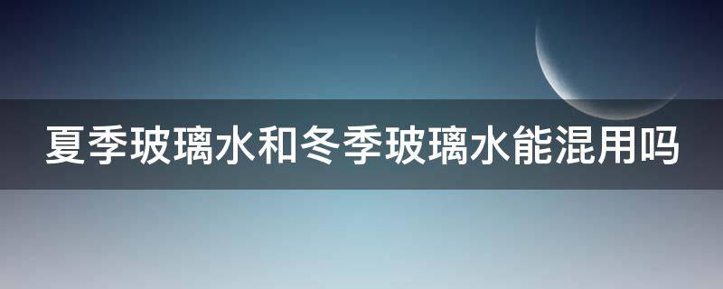 夏季玻璃水和冬季玻璃水能混用吗