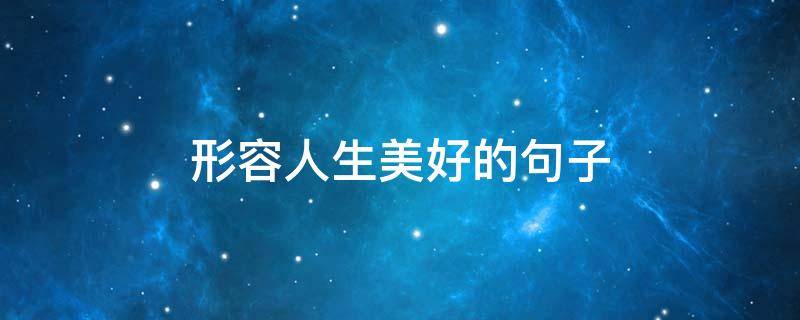 形容人生美好的句子 形容人生美好的句子简短