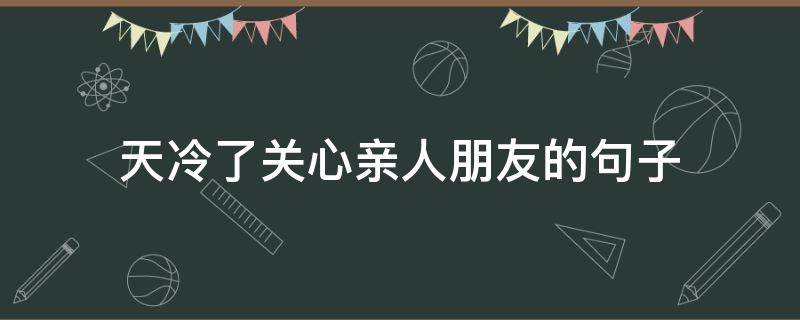天冷了关心亲人朋友的句子 关心朋友天气冷的句子