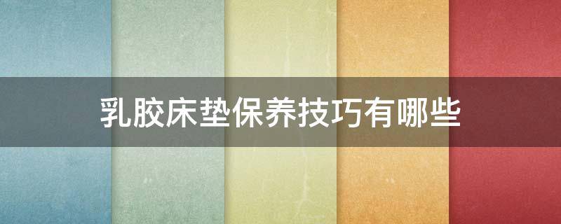 乳胶床垫保养技巧有哪些(乳胶床垫保养技巧有哪些内容)