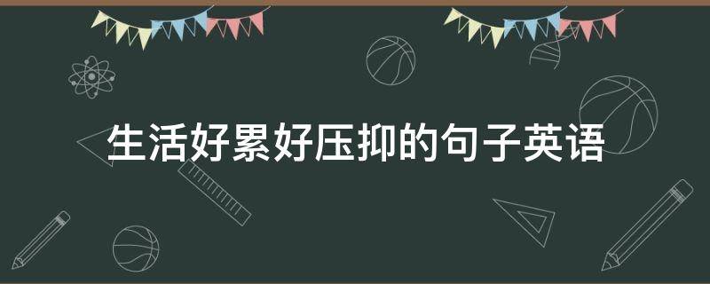 生活好累好压抑的句子英语（活得好累好压抑的句子英语）