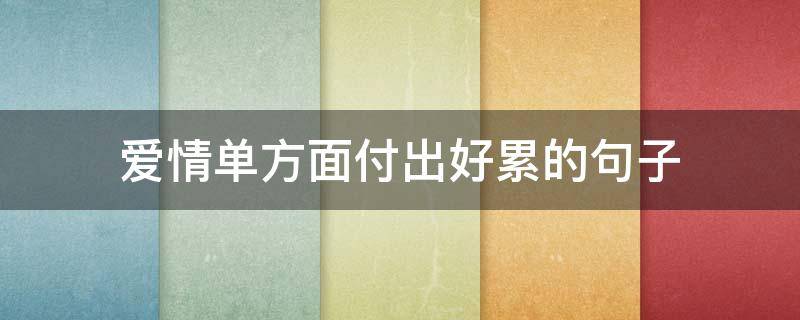 爱情单方面付出好累的句子（爱情单方面付出好累的句子短句）