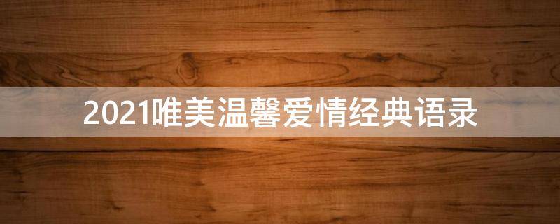 2021唯美温馨爱情经典语录（2021经典唯美爱情短句）
