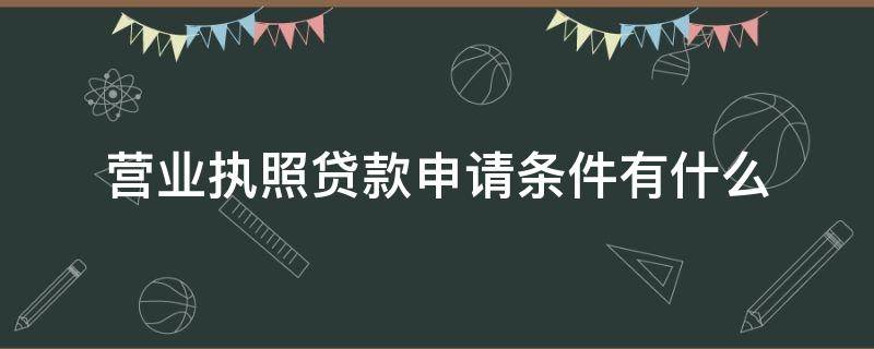 营业执照贷款申请条件有什么（营业执照贷款申请条件有什么限制）