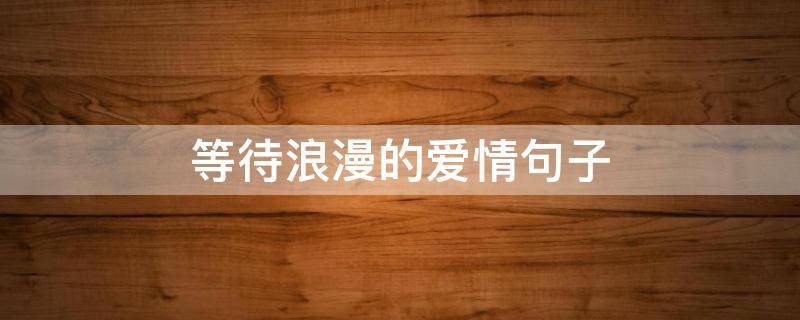 等待浪漫的爱情句子（等待浪漫的爱情句子简短）