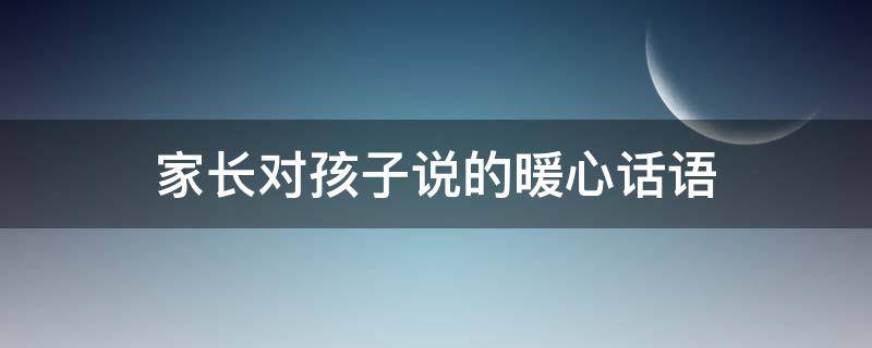 家长对孩子说的暖心话语 家长对孩子说的暖心话语短句